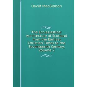 

Книга The Ecclesiastical Architecture of Scotland from the Earliest Christian Times to the Seventeenth Century, Volume 2