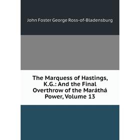 

Книга The Marquess of Hastings, K.G.: And the Final Overthrow of the Maráthá Power, Volume 13