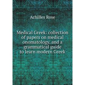 

Книга Medical Greek: collection of papers on medical onomatology, and a grammatical guide to learn modern Greek