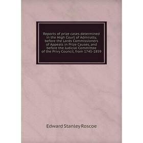 

Книга Reports of prize cases determined in the High Court of Admiralty, before the Lords Commissioners of Appeals in Prize Causes, and before the Judi