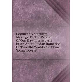 

Книга Doomed: A Startling Message To The People Of Our Day, Interwoven In An Antediluvian Romance Of Two Old Worlds And Two Young Lovers