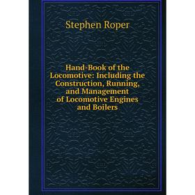 

Книга Hand-Book of the Locomotive: Including the Construction, Running, and Management of Locomotive Engines and Boilers