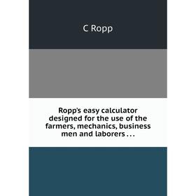 

Книга Ropp's easy calculator designed for the use of the farmers, mechanics, business men and laborers...