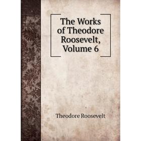 

Книга The Works of Theodore Roosevelt, Volume 6