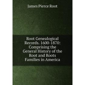 

Книга Root Genealogical Records. 1600-1870: Comprising the General History of the Root and Roots Families in America