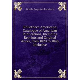 

Книга Bibliotheca Americana: Catalogue of American Publications, Including Reprints and Original Works, from 1820 to 1848, Inclusive