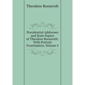 

Книга Presidential Addresses and State Papers of Theodore Roosevelt: With Portrait Frontispiece, Volume 4