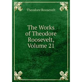 

Книга The Works of Theodore Roosevelt, Volume 21