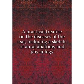 

Книга A practical treatise on the diseases of the ear, including a sketch of aural anatomy and physiology