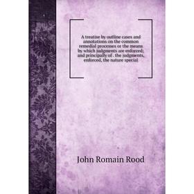 

Книга A treatise by outline cases and annotations on the common remedial processes or the means by which judgments are enforced; and principally of. t