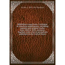 

Книга Bibliotheca americana. Catalogue of American publications, including reprints and original works, from 1820 to 1852, inclusive. Together with a