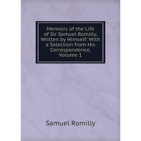 

Книга Memoirs of the Life of Sir Samuel Romilly, Written by Himself: with a selection from His correspondence, Volume 1