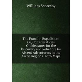 

Книга The Franklin Expedition: Or, Considerations On Measures for the Discovery and Relief of Our Absent Adventurers in the Arctic Regions. with Maps
