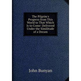 

Книга The Pilgrim's Progress from This World to That Which Is to Come: Delivered Under the Similitude of a Dream