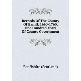 

Книга Records Of The County Of Baniff, 1660-1760, One Hundred Years Of County Government