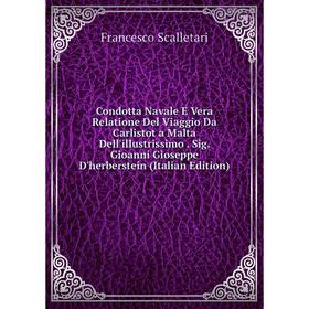 

Книга Condotta Navale E Vera Relatione Del Viaggio Da Carlistot a Malta Dell'illustrissimo. Sig. Gioanni Gioseppe D'herberstein (Italian Edition)