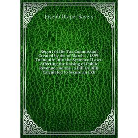 

Книга Report of the Tax Commission Created by Act of March 1, 1899: To Inquire Into the System of Laws.Affecting the Raising of Public Revenue and the