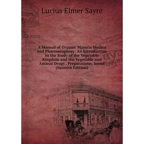 

Книга A Manual of Organic Materia Medica and Pharmacognosy: An Introduction to the Study of the Vegetable Kingdom and the Vegetable and Animal Drugs.