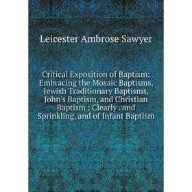 

Книга Critical Exposition of Baptism: Embracing the Mosaic Baptisms, Jewish Traditionary Baptisms, John's Baptism, and Christian Baptism: Clearly. and