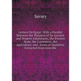 

Книга Letters On Egypt: With a Parallel Between the Manners of Its Ancient and Modern Inhabitants, the Present State, the Commerce, the Agriculture, a