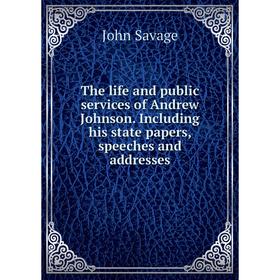 

Книга The life and public services of Andrew Johnson. Including his state papers, speeches and addresses