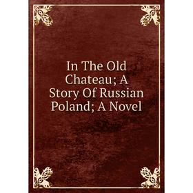 

Книга In The Old Chateau; A Story Of Russian Poland; A Novel