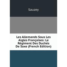

Книга Les Allemands Sous Les Aigles Françaises: Le Régiment Des Duchés De Saxe