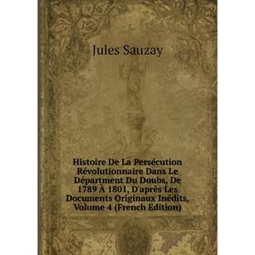 

Книга Histoire De La Persécution Révolutionnaire Dans Le Départment Du Doubs, De 1789 À 1801, D'après Les Documents Originaux Inédits, Volume 4 (Frenc