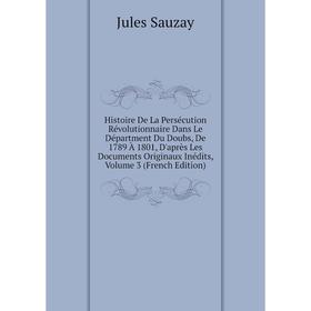 

Книга Histoire De La Persécution Révolutionnaire Dans Le Départment Du Doubs, De 1789 À 1801, D'après Les Documents Originaux Inédits, Volume 3 (Frenc