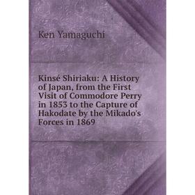 

Книга Kinsé Shiriaku: A History of Japan, from the First Visit of Commodore Perry in 1853 to the Capture of Hakodate by the Mikado's Forces in 1869