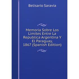 

Книга Memoria Sobre Los Limites Entre La Republica Argentina Y El Paraguay, 1867