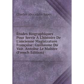 

Книга Études Biographiques Pour Servir À L'histoire De L'ancienne Magistrature Française: Guillaume Du Vair. Antoine Le Maistre (French Edition)