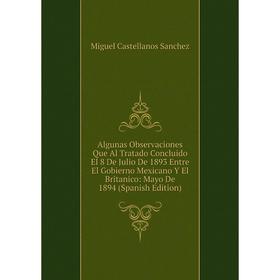 

Книга Algunas Observaciones Que Al Tratado Concluido El 8 De Julio De 1893 Entre El Gobierno Mexicano Y El Britanico: Mayo De 1894 (Spanish Edition)