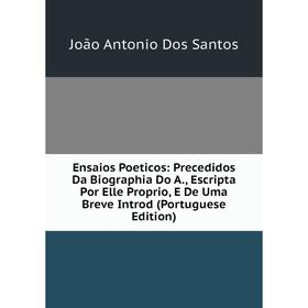 

Книга Ensaios Poeticos: Precedidos Da Biographia Do A., Escripta Por Elle Proprio, E De Uma Breve Introd (Portuguese Edition)