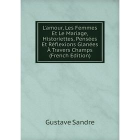 

Книга L'amour, Les Femmes Et Le Mariage, Historiettes, Pensées Et Réflexions Glanées À Travers Champs