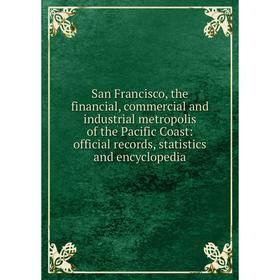 

Книга San Francisco, the financial, commercial and industrial metropolis of the Pacific Coast: official records, statistics and encyclopedia