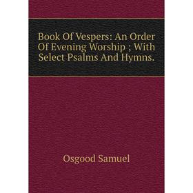 

Книга Book Of Vespers: An Order Of Evening Worship; With Select Psalms And Hymns.