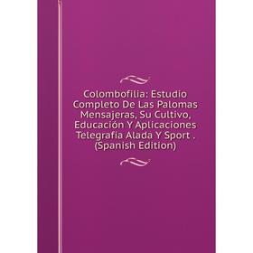 

Книга Colombofilia: Estudio Completo De Las Palomas Mensajeras, Su Cultivo, Educación Y Aplicaciones Telegrafía Alada Y Sport. (Spanish Edition)