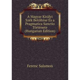 

Книга A Magyar Királyi Szék Betöltése És a Pragmatica Sanctio Története (Hungarian Edition)