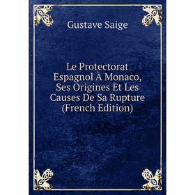 

Книга Le Protectorat Espagnol À Monaco, Ses Origines Et Les Causes De Sa Rupture