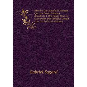 

Книга Histoire Du Canada Et Voyages Que Les Frères Mineurs Recollects Y Ont Faicts Pour La Conversion Des Infidèles Depuis L'an 1615 (French Edition)