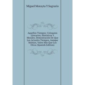 

Книга Aquellos Tiempos: Coloquios Literarios, Históricos Y Morales. Demostración De Que Los Actuales Tiempos, Aunque Malejos, Valen Más Que Los Otros