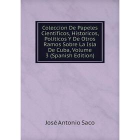 

Книга Coleccion De Papeles Cientificos, Historicos, Politicos Y De Otros Ramos Sobre La Isla De Cuba, Volume 3 (Spanish Edition)