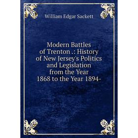 

Книга Modern Battles of Trenton: History of New Jersey's Politics and Legislation from the Year 1868 to the Year