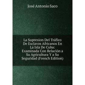 

Книга La Supresion Del Tráfico De Esclavos Africanos En La Isla De Cuba: Examinada Con Relación a Su Agricultura Y a Su Seguridad