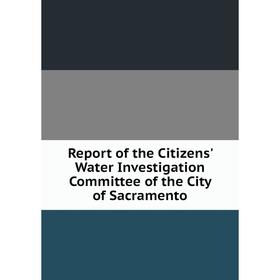 

Книга Report of the Citizens' Water Investigation Committee of the City of Sacramento