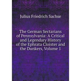 

Книга The German Sectarians of Pennsylvania: A Critical and Legendary History of the Ephrata Cloister and the Dunkers, Volume 1