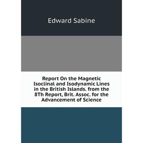 

Книга Report On the Magnetic Isoclinal and Isodynamic Lines in the British Islands. from the 8Th Report, Brit. Assoc. for the Advancement of Science