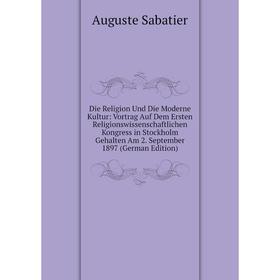 

Книга Die Religion Und Die Moderne Kultur: Vortrag Auf Dem Ersten Religionswissenschaftlichen Kongress in Stockholm Gehalten Am 2. September 1897 (Ger