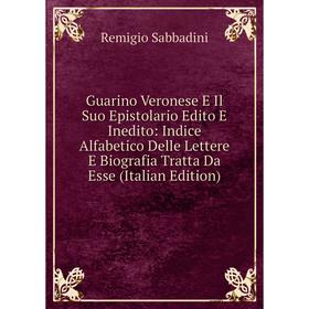 

Книга Guarino Veronese E Il Suo Epistolario Edito E Inedito: Indice Alfabetico Delle Lettere E Biografia Tratta Da Esse (Italian Edition)
